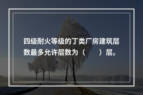 四级耐火等级的丁类厂房建筑层数最多允许层数为（  ）层。