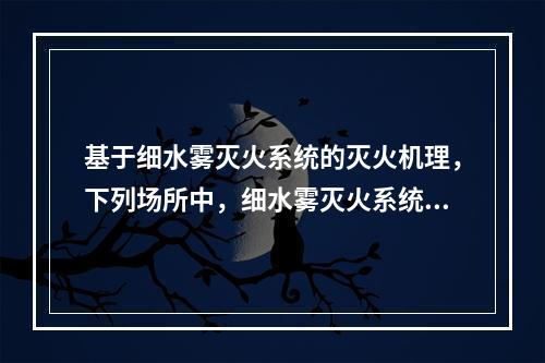 基于细水雾灭火系统的灭火机理，下列场所中，细水雾灭火系统不适