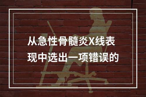 从急性骨髓炎X线表现中选出一项错误的