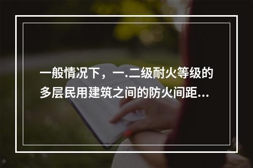 一般情况下，一.二级耐火等级的多层民用建筑之间的防火间距不应