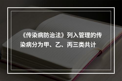 《传染病防治法》列入管理的传染病分为甲、乙、丙三类共计