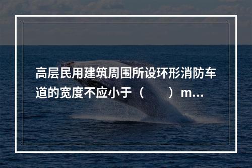 高层民用建筑周围所设环形消防车道的宽度不应小于（  ）m。