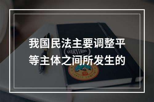 我国民法主要调整平等主体之间所发生的