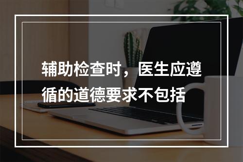 辅助检查时，医生应遵循的道德要求不包括