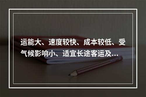 运能大、速度较快、成本较低、受气候影响小、适宜长途客运及大宗