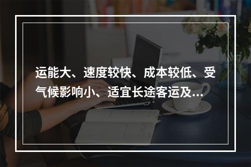 运能大、速度较快、成本较低、受气候影响小、适宜长途客运及大宗