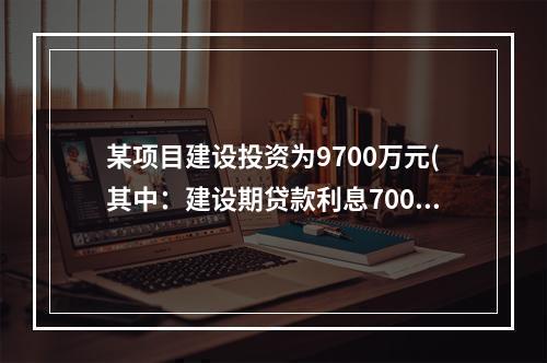 某项目建设投资为9700万元(其中：建设期贷款利息700万元