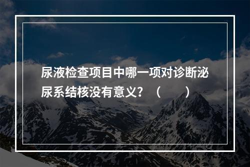 尿液检查项目中哪一项对诊断泌尿系结核没有意义？（　　）