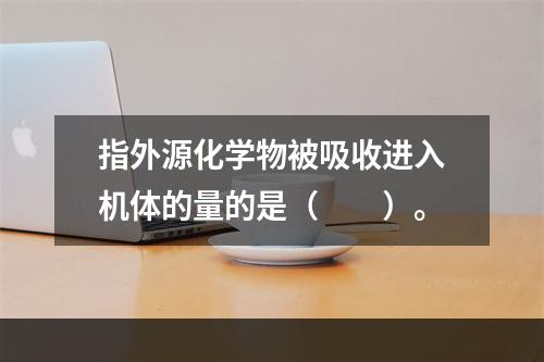 指外源化学物被吸收进入机体的量的是（　　）。