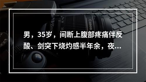 男，35岁，间断上腹部疼痛伴反酸、剑突下烧灼感半年余，夜间及