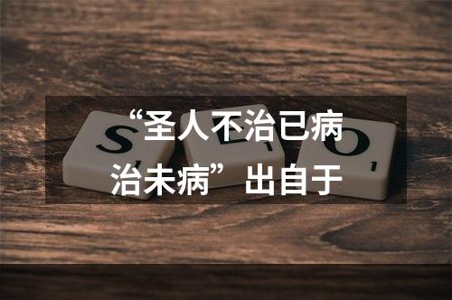 “圣人不治已病治未病”出自于