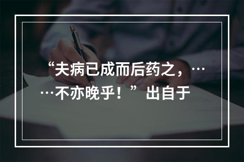 “夫病已成而后药之，……不亦晚乎！”出自于