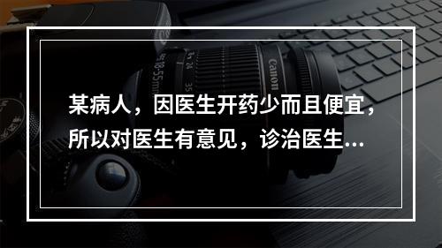 某病人，因医生开药少而且便宜，所以对医生有意见，诊治医生在对