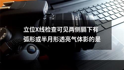 立位X线检查可见两侧膈下有弧形或半月形透亮气体影的是