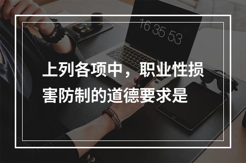 上列各项中，职业性损害防制的道德要求是