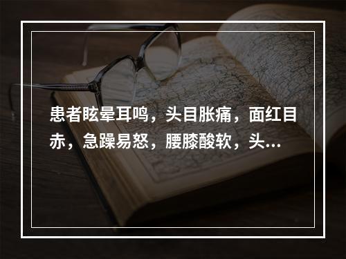 患者眩晕耳鸣，头目胀痛，面红目赤，急躁易怒，腰膝酸软，头重足