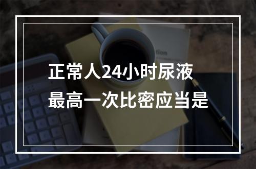 正常人24小时尿液最高一次比密应当是