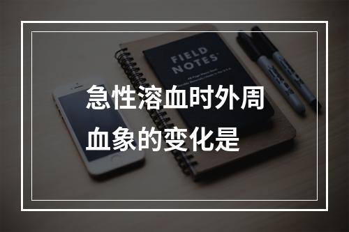 急性溶血时外周血象的变化是