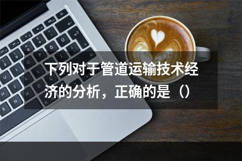 下列对于管道运输技术经济的分析，正确的是（）