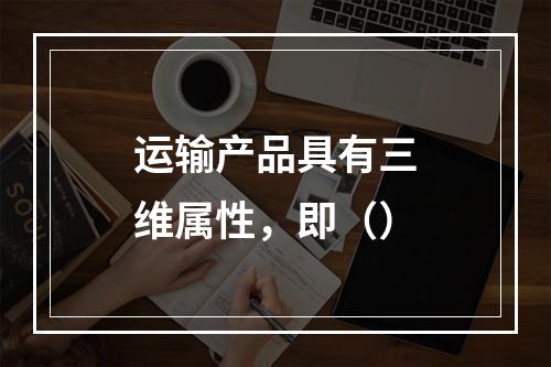 运输产品具有三维属性，即（）