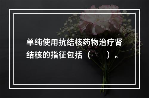 单纯使用抗结核药物治疗肾结核的指征包括（　　）。