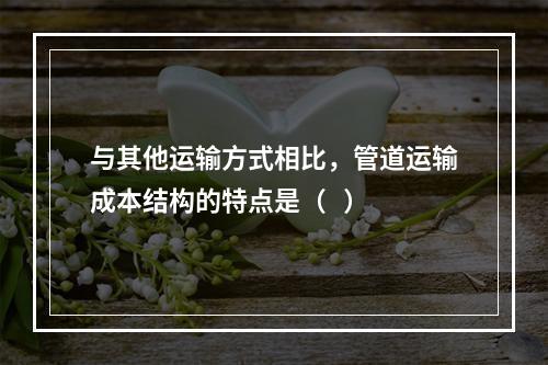 与其他运输方式相比，管道运输成本结构的特点是（   ）