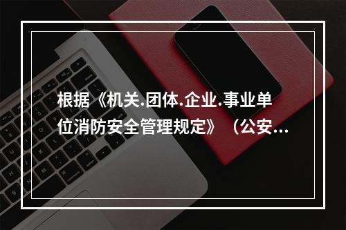 根据《机关.团体.企业.事业单位消防安全管理规定》（公安部令