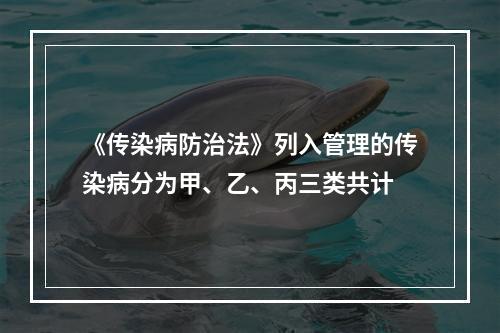 《传染病防治法》列入管理的传染病分为甲、乙、丙三类共计