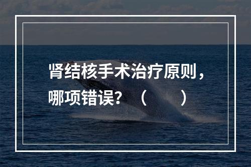 肾结核手术治疗原则，哪项错误？（　　）