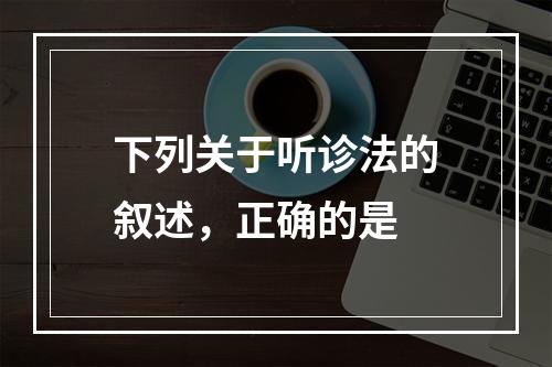 下列关于听诊法的叙述，正确的是