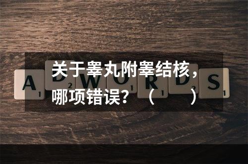 关于睾丸附睾结核，哪项错误？（　　）