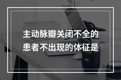 主动脉瓣关闭不全的患者不出现的体征是