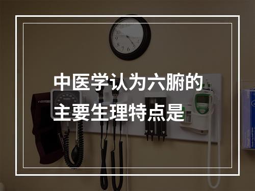 中医学认为六腑的主要生理特点是