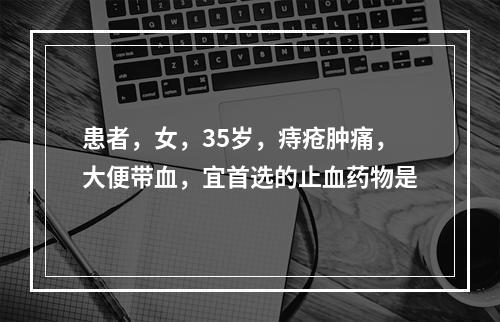 患者，女，35岁，痔疮肿痛，大便带血，宜首选的止血药物是