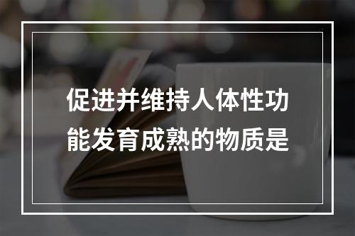 促进并维持人体性功能发育成熟的物质是