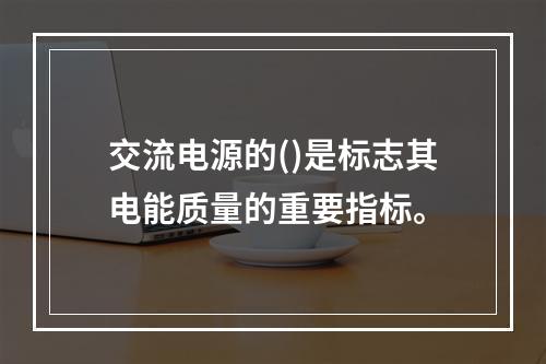 交流电源的()是标志其电能质量的重要指标。