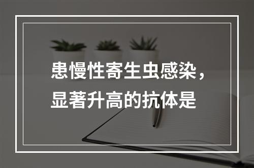 患慢性寄生虫感染，显著升高的抗体是