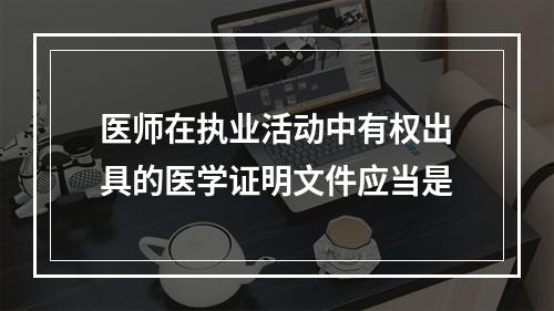 医师在执业活动中有权出具的医学证明文件应当是