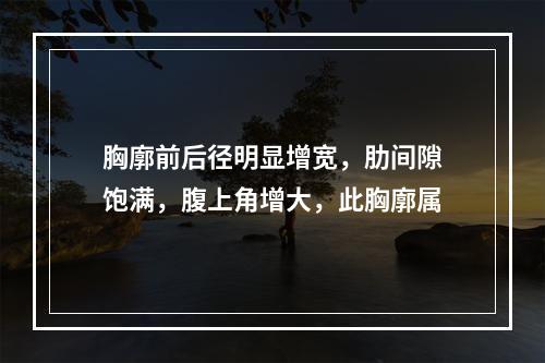 胸廓前后径明显增宽，肋间隙饱满，腹上角增大，此胸廓属