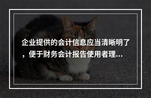 企业提供的会计信息应当清晰明了，便于财务会计报告使用者理解和