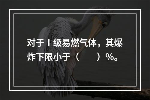 对于Ⅰ级易燃气体，其爆炸下限小于（  ）％。