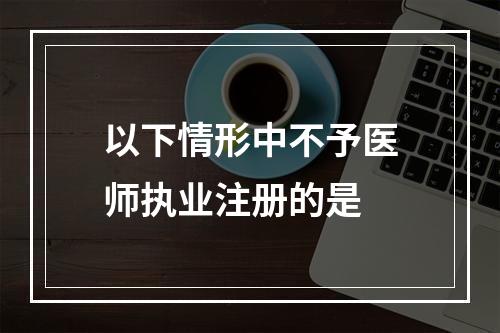 以下情形中不予医师执业注册的是