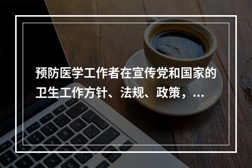 预防医学工作者在宣传党和国家的卫生工作方针、法规、政策，宣传