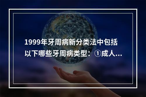 1999年牙周病新分类法中包括以下哪些牙周病类型：①成人牙周