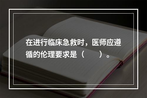 在进行临床急救时，医师应遵循的伦理要求是（　　）。