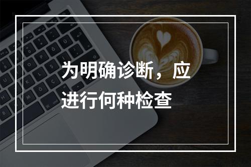 为明确诊断，应进行何种检查