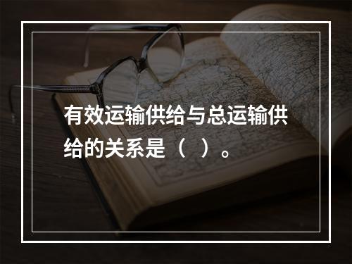 有效运输供给与总运输供给的关系是（   ）。