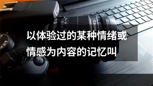 以体验过的某种情绪或情感为内容的记忆叫