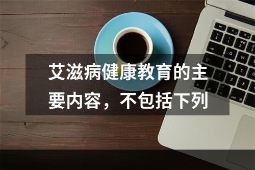 艾滋病健康教育的主要内容，不包括下列