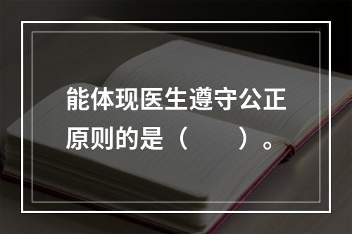 能体现医生遵守公正原则的是（　　）。